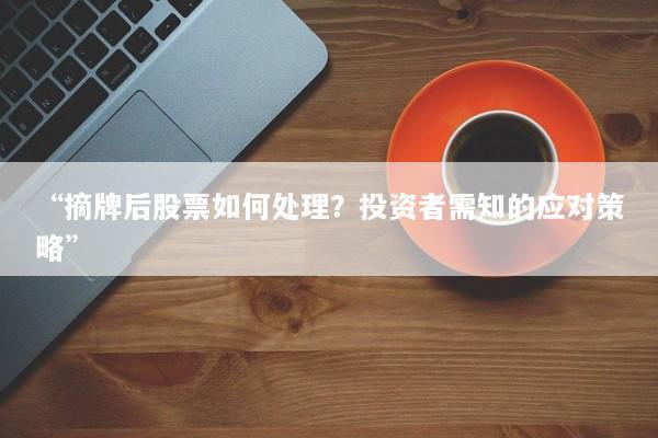 “摘牌后股票如何处理？投资者需知的应对策略”